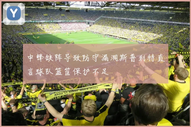 中锋缺阵导致防守漏洞斯普利特直言球队篮筐保护不足