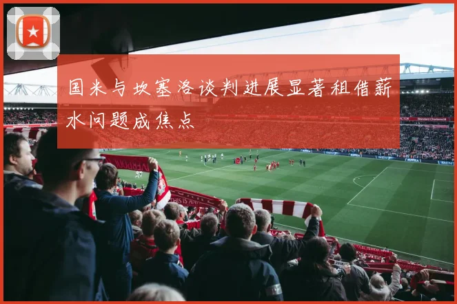 国米与坎塞洛谈判进展显著租借薪水问题成焦点