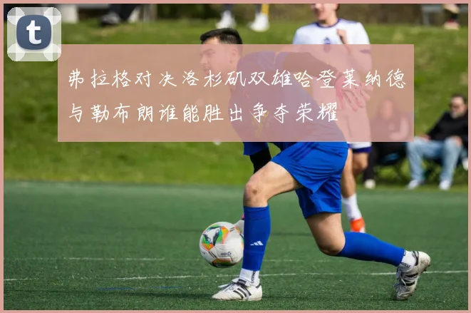 弗拉格对决洛杉矶双雄哈登莱纳德与勒布朗谁能胜出争夺荣耀