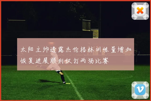 太阳主帅透露杰伦格林训练量增加恢复进展顺利仅打两场比赛