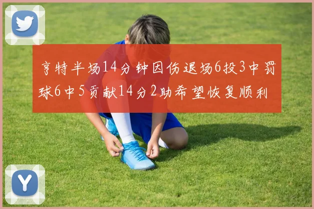 亨特半场14分钟因伤退场6投3中罚球6中5贡献14分2助希望恢复顺利