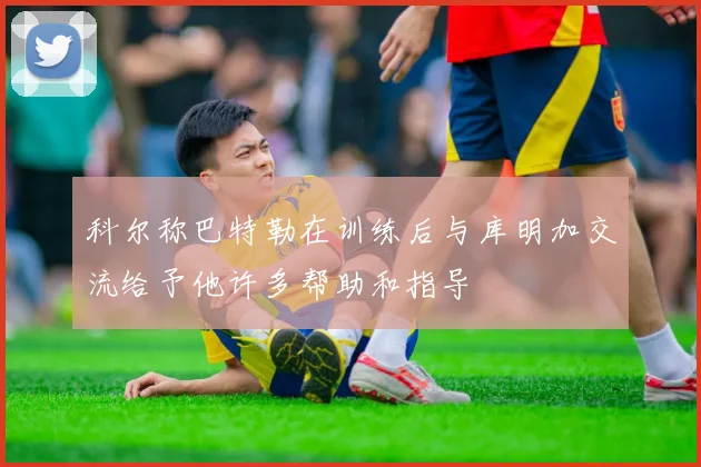 科尔称巴特勒在训练后与库明加交流给予他许多帮助和指导