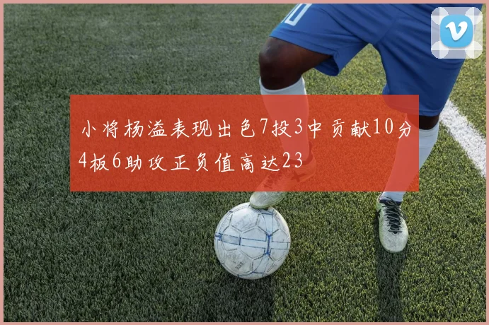 小将杨溢表现出色7投3中贡献10分4板6助攻正负值高达23