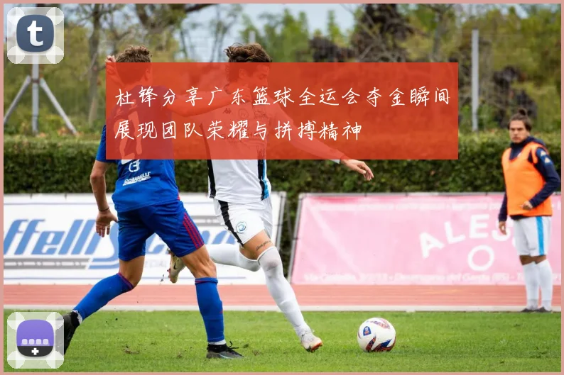 杜锋分享广东篮球全运会夺金瞬间展现团队荣耀与拼搏精神