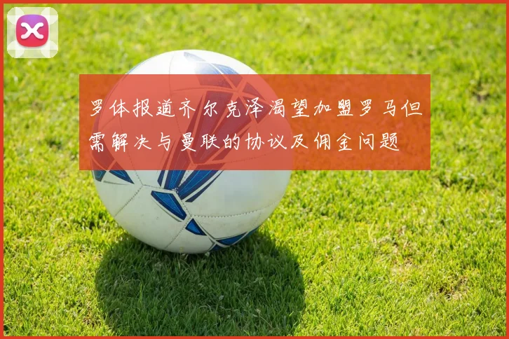 罗体报道齐尔克泽渴望加盟罗马但需解决与曼联的协议及佣金问题