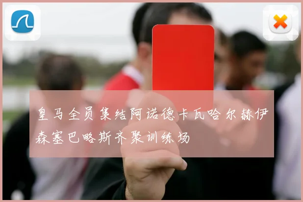 皇马全员集结阿诺德卡瓦哈尔赫伊森塞巴略斯齐聚训练场