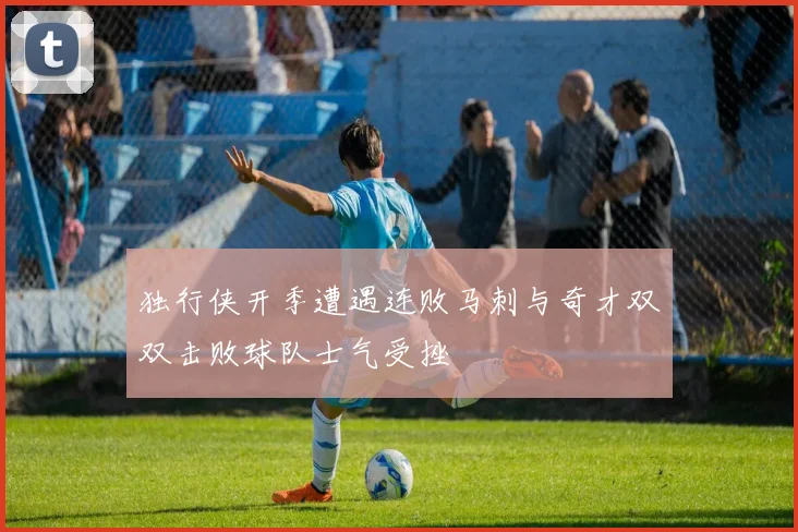 独行侠开季遭遇连败马刺与奇才双双击败球队士气受挫