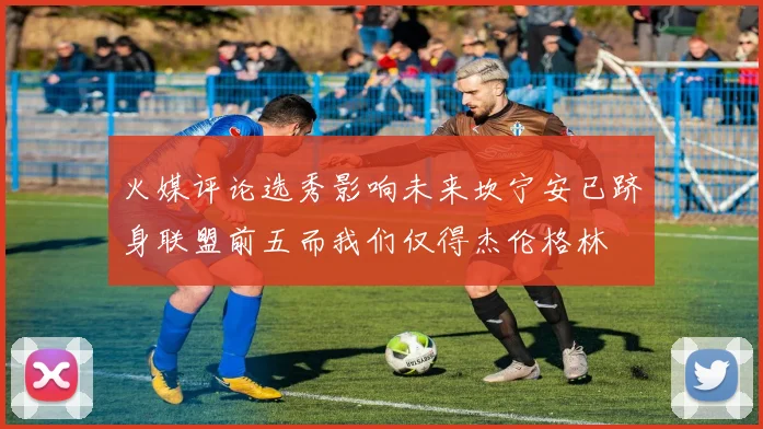 火媒评论选秀影响未来坎宁安已跻身联盟前五而我们仅得杰伦格林