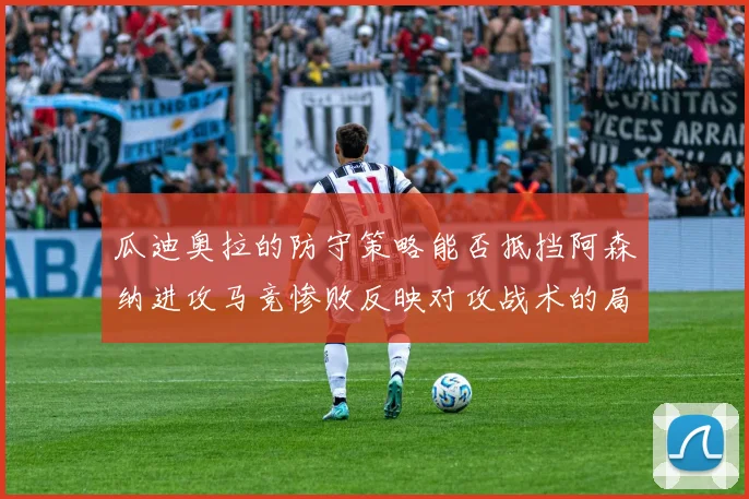 瓜迪奥拉的防守策略能否抵挡阿森纳进攻马竞惨败反映对攻战术的局限性
