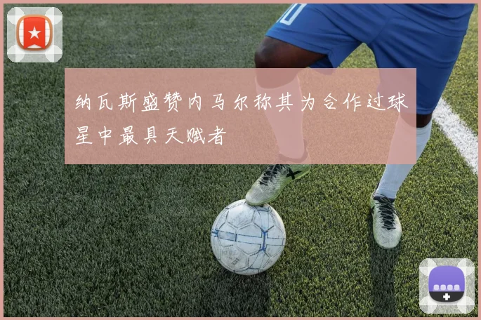 纳瓦斯盛赞内马尔称其为合作过球星中最具天赋者