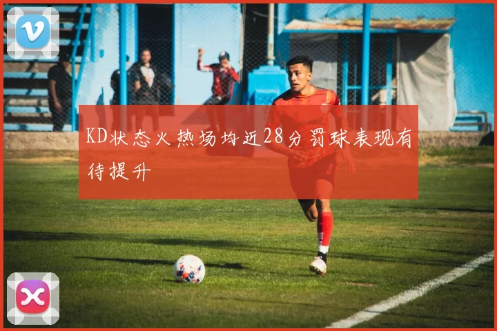 KD状态火热场均近28分罚球表现有待提升