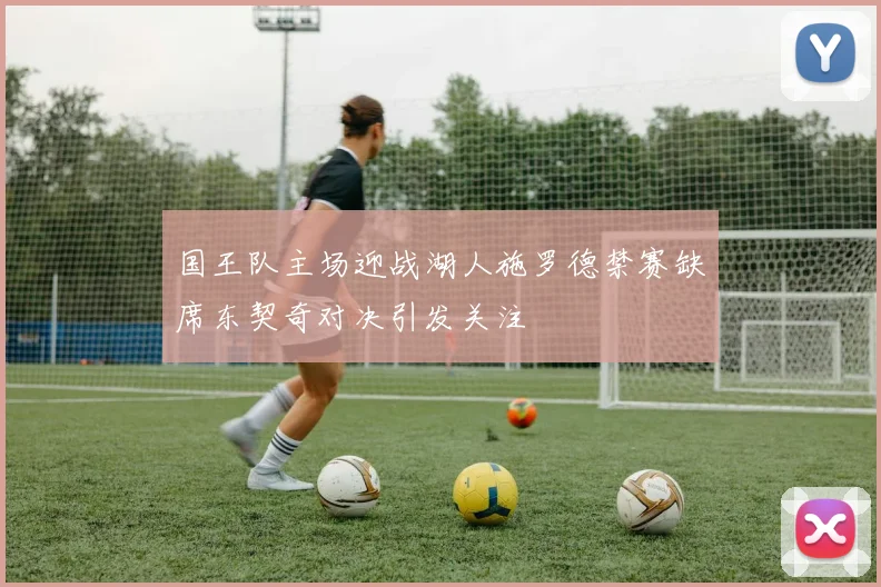 国王队主场迎战湖人施罗德禁赛缺席东契奇对决引发关注