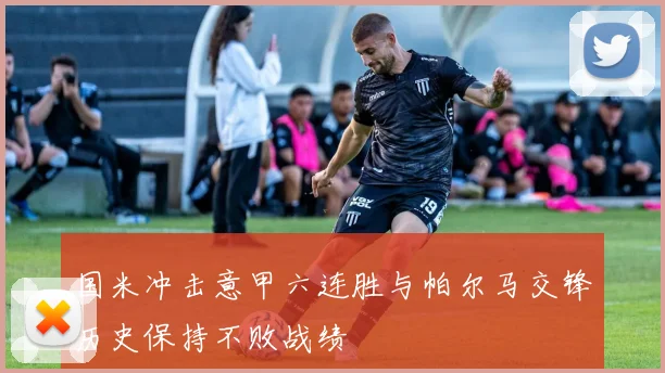 国米冲击意甲六连胜与帕尔马交锋历史保持不败战绩