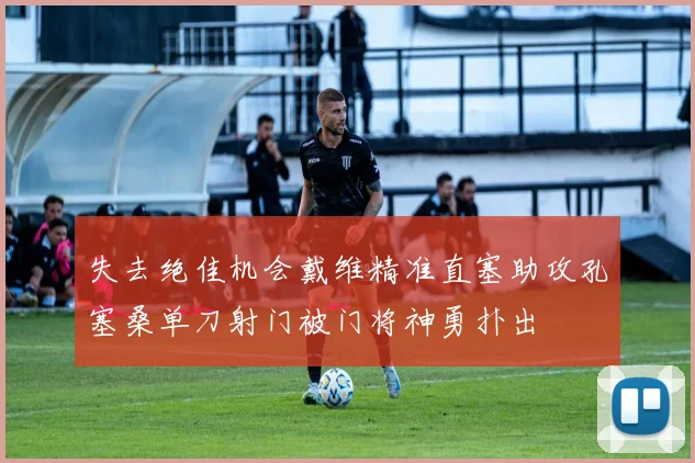 失去绝佳机会戴维精准直塞助攻孔塞桑单刀射门被门将神勇扑出