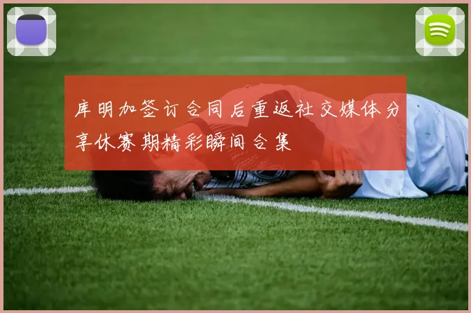 库明加签订合同后重返社交媒体分享休赛期精彩瞬间合集
