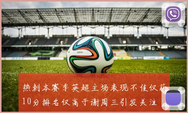 热刺本赛季英超主场表现不佳仅获10分排名仅高于谢周三引发关注
