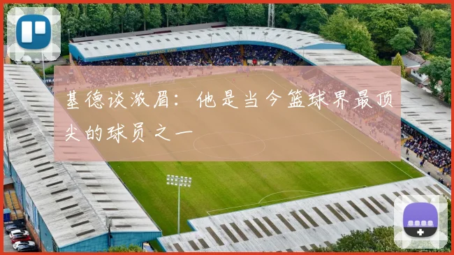 基德谈浓眉：他是当今篮球界最顶尖的球员之一